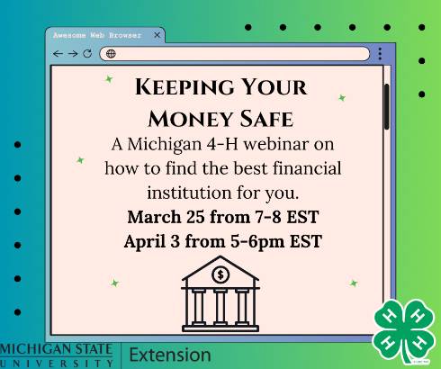 Keeping Your Money Safe title with the description A Michigan 4-H webinar on how to find the best financial institution for you. Includes dates/times and a picture of a financial institution 4-H logo and MSU Extension logo